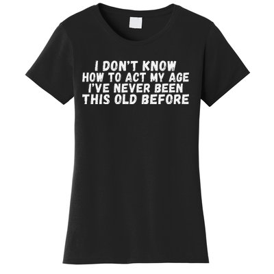 I Dont Know How To Act My Age Ive Never Been This Old Before Women's T-Shirt