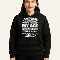 I Don't Know How To Act My Age I've Never This Old Before Hoodie