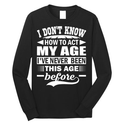 I Don't Know How To Act My Age I've Never This Old Before Long Sleeve Shirt