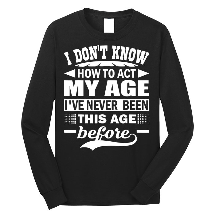 I Don't Know How To Act My Age I've Never This Old Before Long Sleeve Shirt