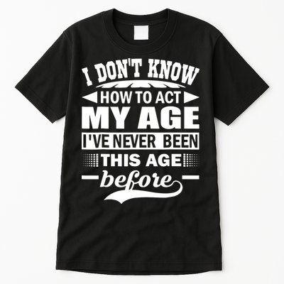 I Don't Know How To Act My Age I've Never This Old Before Tall T-Shirt