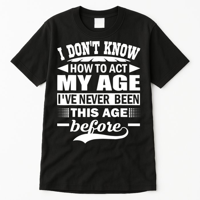 I Don't Know How To Act My Age I've Never This Old Before Tall T-Shirt