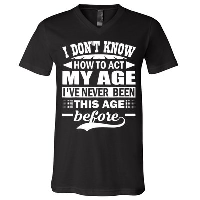 I Don't Know How To Act My Age I've Never This Old Before V-Neck T-Shirt