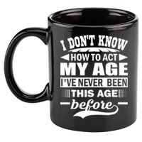 I Don't Know How To Act My Age I've Never This Old Before 11oz C Handle Ceramic Mug