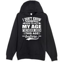 I Don't Know How To Act My Age I've Never This Old Before Premium Pullover Hoodie