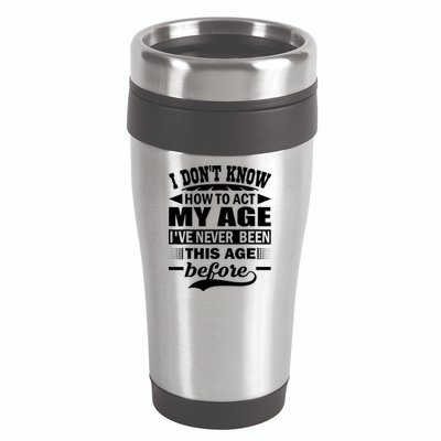 I Don't Know How To Act My Age I've Never This Old Before 16oz Travel Tumbler