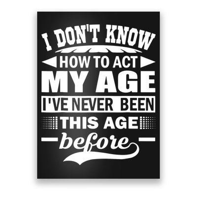 I Don't Know How To Act My Age I've Never This Old Before Poster