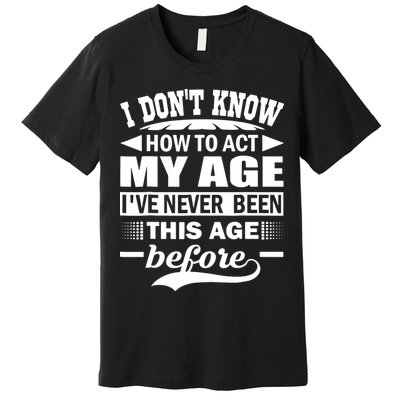 I Don't Know How To Act My Age I've Never This Old Before Premium T-Shirt