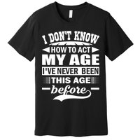 I Don't Know How To Act My Age I've Never This Old Before Premium T-Shirt