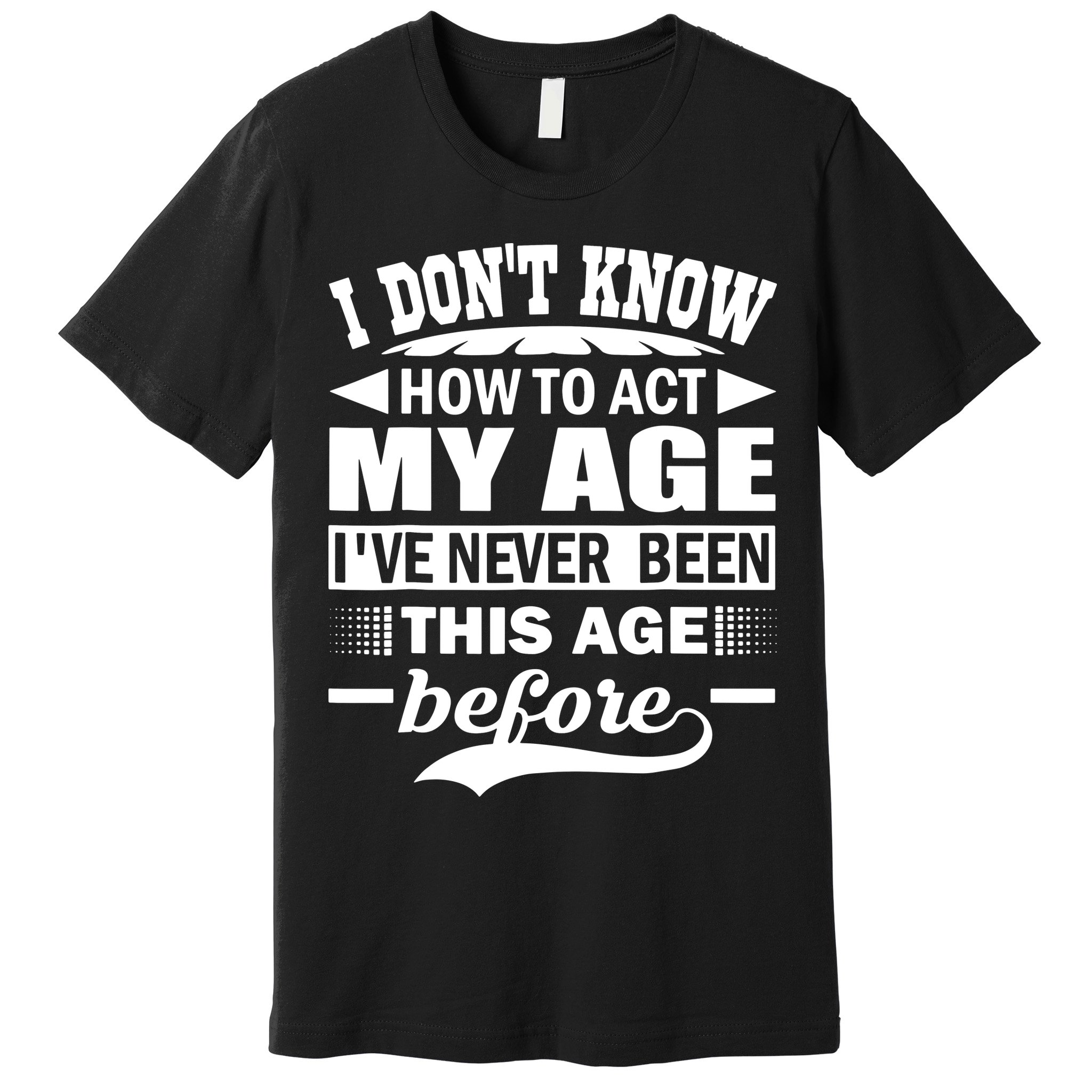 I Don't Know How To Act My Age I've Never This Old Before Premium T-Shirt