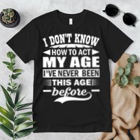 I Don't Know How To Act My Age I've Never This Old Before Premium T-Shirt