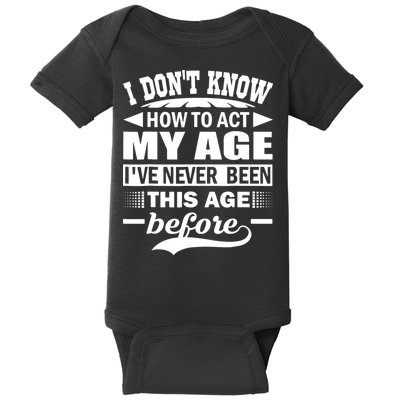 I Don't Know How To Act My Age I've Never This Old Before Baby Bodysuit