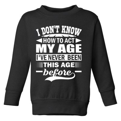 I Don't Know How To Act My Age I've Never This Old Before Toddler Sweatshirt