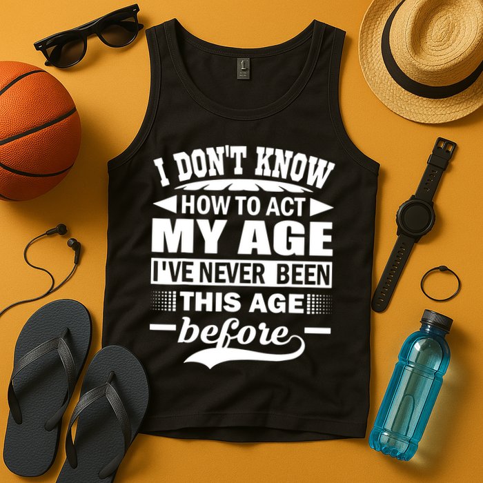 I Don't Know How To Act My Age I've Never This Old Before Tank Top