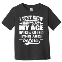 I Don't Know How To Act My Age I've Never This Old Before Toddler T-Shirt