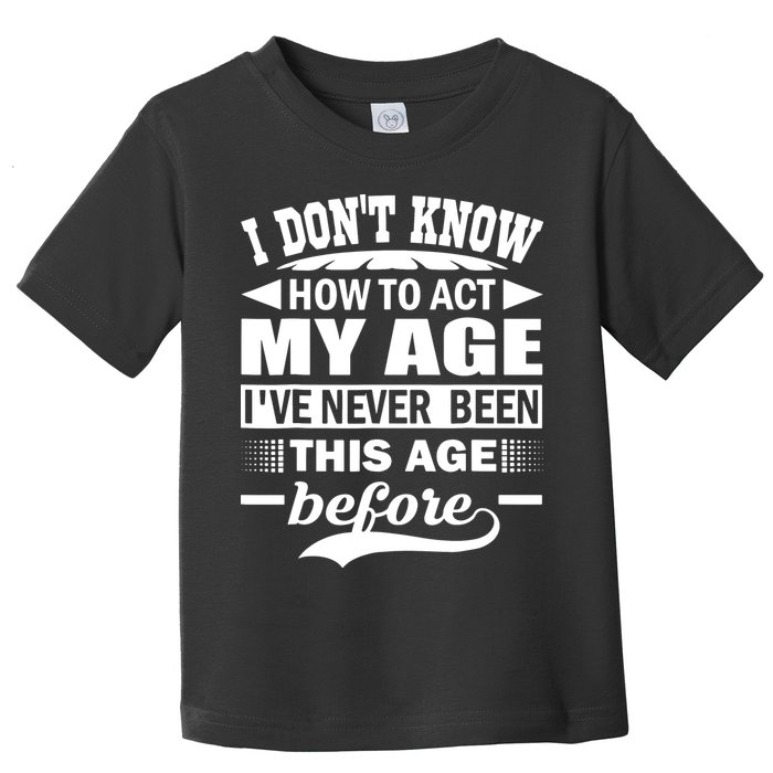 I Don't Know How To Act My Age I've Never This Old Before Toddler T-Shirt
