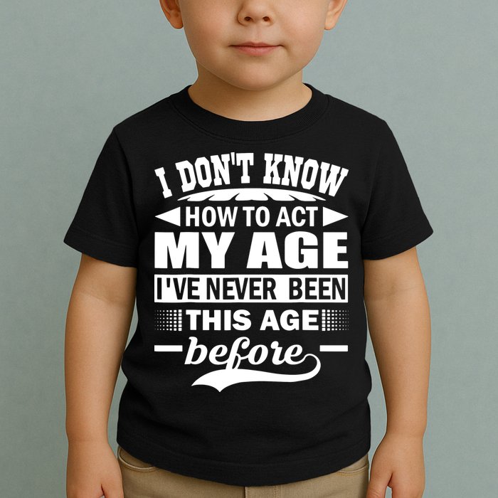I Don't Know How To Act My Age I've Never This Old Before Toddler T-Shirt