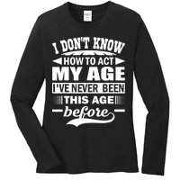 I Don't Know How To Act My Age I've Never This Old Before Ladies Long Sleeve Shirt