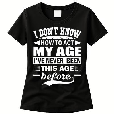 I Don't Know How To Act My Age I've Never This Old Before Womens T-Shirt