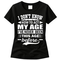 I Don't Know How To Act My Age I've Never This Old Before Womens T-Shirt