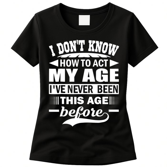 I Don't Know How To Act My Age I've Never This Old Before Womens T-Shirt