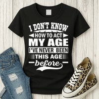 I Don't Know How To Act My Age I've Never This Old Before Womens T-Shirt