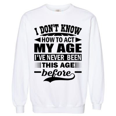I Don't Know How To Act My Age I've Never This Old Before Garment-Dyed Sweatshirt