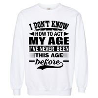 I Don't Know How To Act My Age I've Never This Old Before Garment-Dyed Sweatshirt