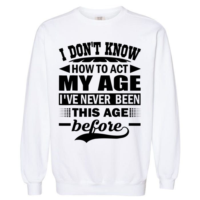 I Don't Know How To Act My Age I've Never This Old Before Garment-Dyed Sweatshirt