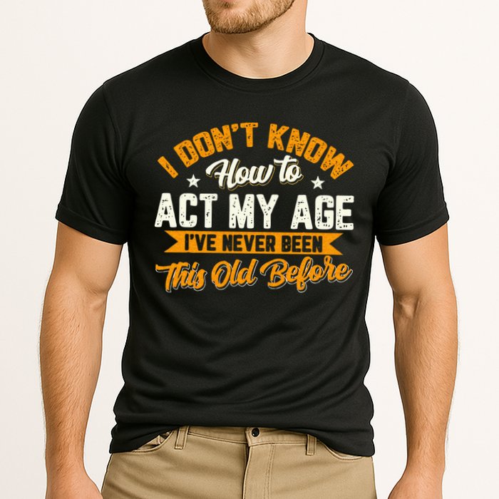 I Dont Know How To Act My Age Ive Never Been This Old Before Performance Shirt