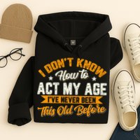 I Dont Know How To Act My Age Ive Never Been This Old Before Hoodie