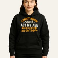 I Dont Know How To Act My Age Ive Never Been This Old Before Hoodie