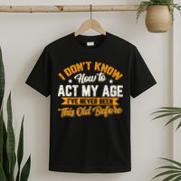 I Dont Know How To Act My Age Ive Never Been This Old Before T-Shirt