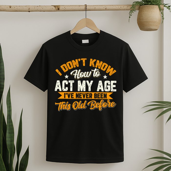 I Dont Know How To Act My Age Ive Never Been This Old Before T-Shirt