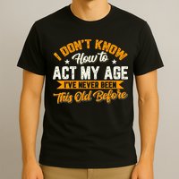 I Dont Know How To Act My Age Ive Never Been This Old Before T-Shirt
