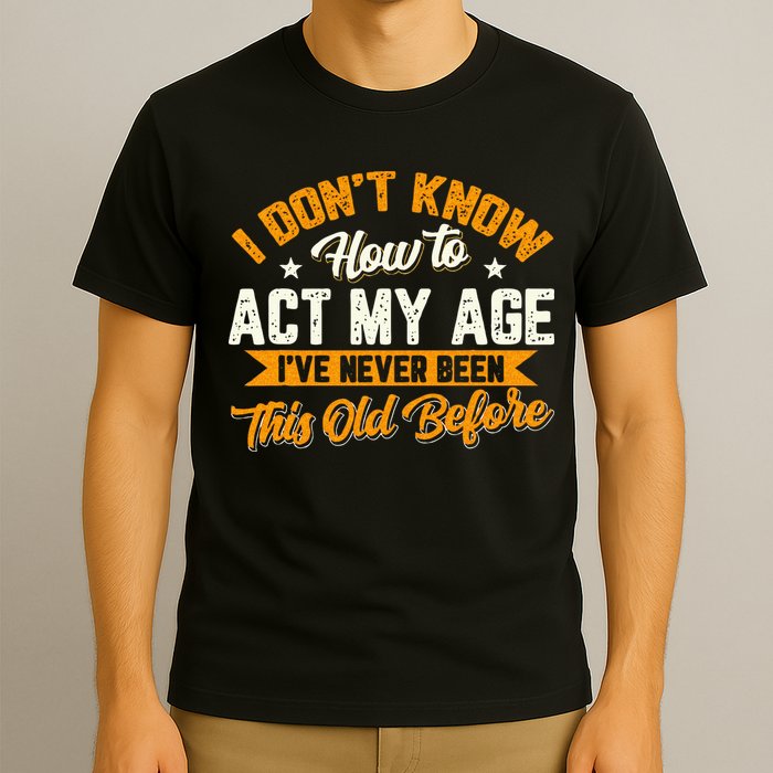 I Dont Know How To Act My Age Ive Never Been This Old Before T-Shirt
