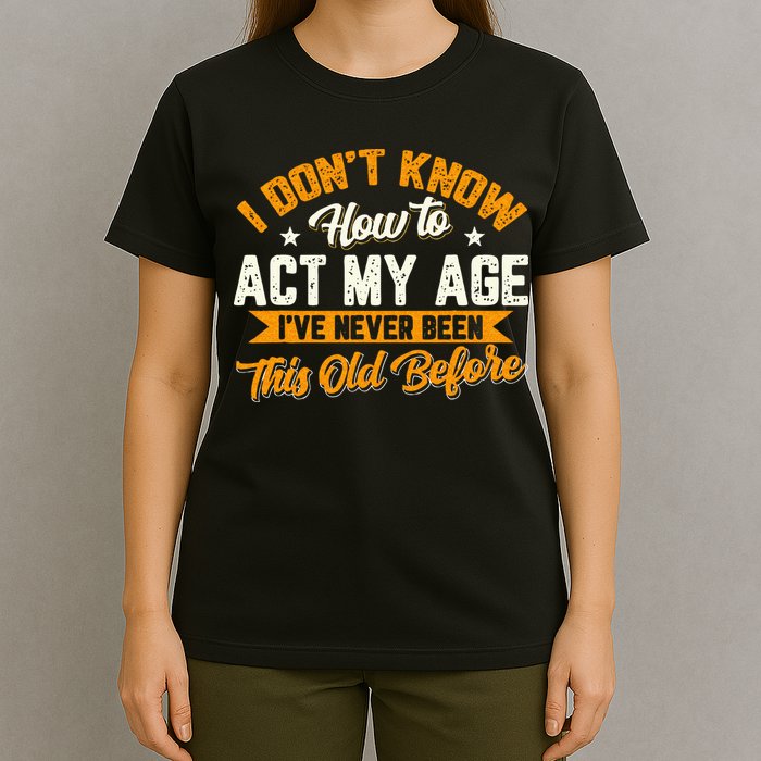I Dont Know How To Act My Age Ive Never Been This Old Before T-Shirt