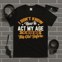 I Dont Know How To Act My Age Ive Never Been This Old Before T-Shirt
