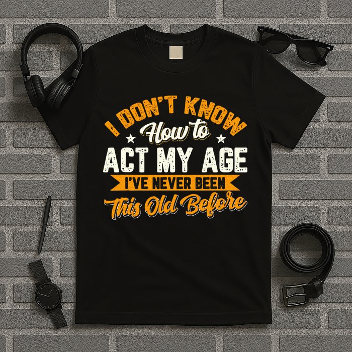 I Dont Know How To Act My Age Ive Never Been This Old Before T-Shirt