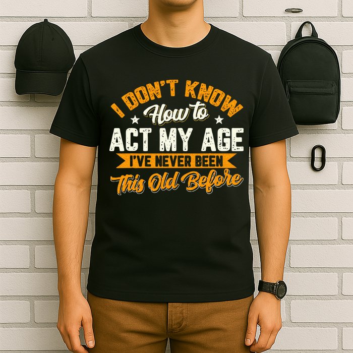 I Dont Know How To Act My Age Ive Never Been This Old Before T-Shirt