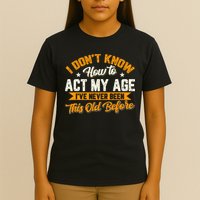 I Dont Know How To Act My Age Ive Never Been This Old Before T-Shirt