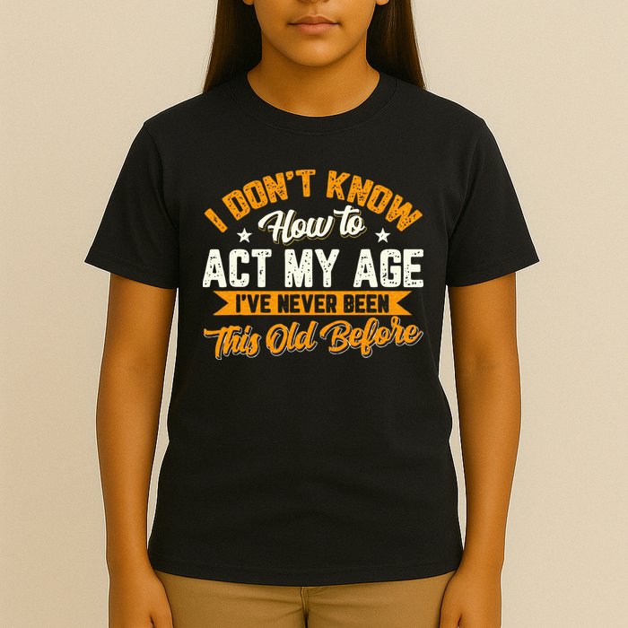 I Dont Know How To Act My Age Ive Never Been This Old Before T-Shirt