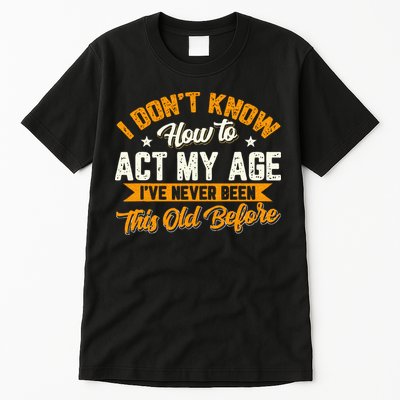 I Dont Know How To Act My Age Ive Never Been This Old Before Tall T-Shirt