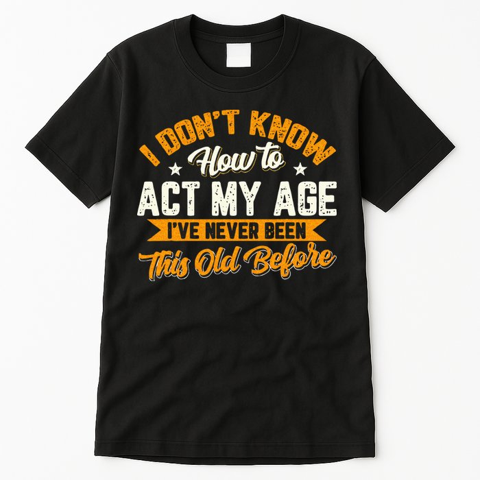 I Dont Know How To Act My Age Ive Never Been This Old Before Tall T-Shirt