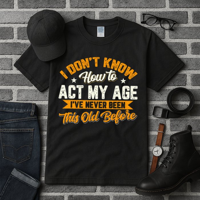 I Dont Know How To Act My Age Ive Never Been This Old Before Tall T-Shirt