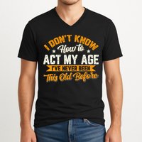 I Dont Know How To Act My Age Ive Never Been This Old Before V-Neck T-Shirt