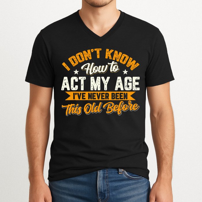 I Dont Know How To Act My Age Ive Never Been This Old Before V-Neck T-Shirt