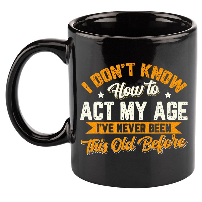 I Dont Know How To Act My Age Ive Never Been This Old Before 11oz C Handle Ceramic Mug