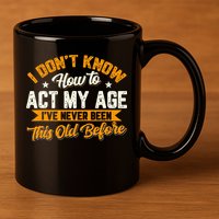 I Dont Know How To Act My Age Ive Never Been This Old Before 11oz C Handle Ceramic Mug