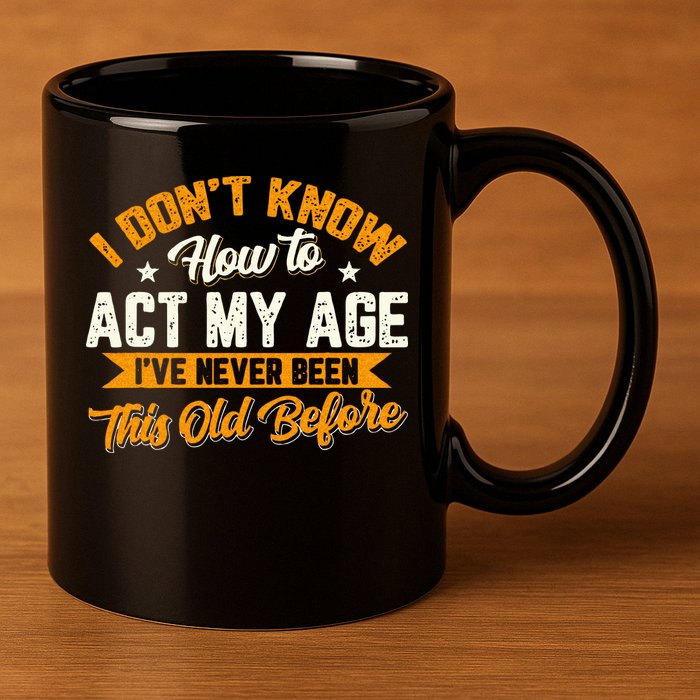 I Dont Know How To Act My Age Ive Never Been This Old Before 11oz C Handle Ceramic Mug